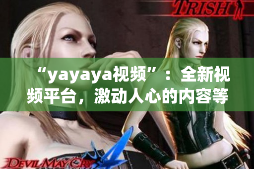 “yayaya視頻”：全新視頻平臺，激動人心的內(nèi)容等你來發(fā)現(xiàn)