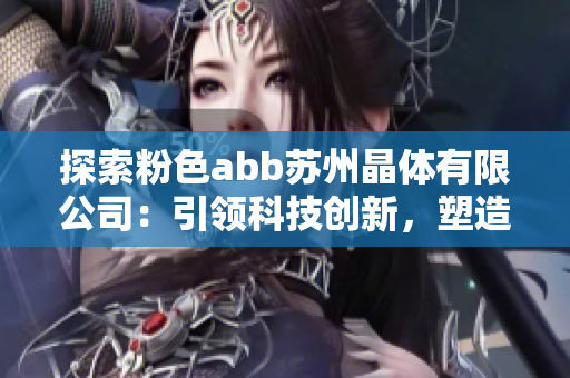 探索粉色abb蘇州晶體有限公司：引領(lǐng)科技創(chuàng)新，塑造晶瑩未來
