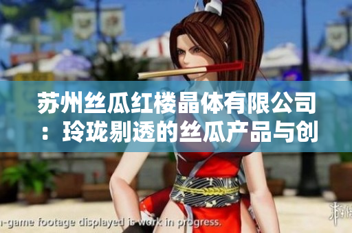 蘇州絲瓜紅樓晶體有限公司：玲瓏剔透的絲瓜產(chǎn)品與創(chuàng)新技術(shù)展現(xiàn)非凡魅力