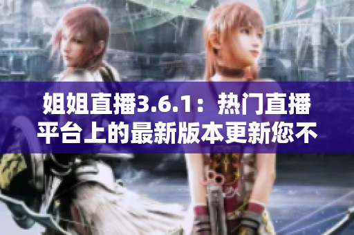 姐姐直播3.6.1：熱門直播平臺上的最新版本更新您不容錯過