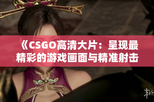 《CSGO高清大片：呈現(xiàn)最精彩的游戲畫面與精準射擊體驗》
