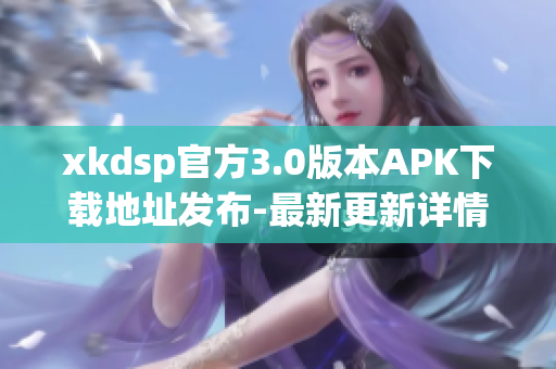 xkdsp官方3.0版本APK下載地址發(fā)布-最新更新詳情分享