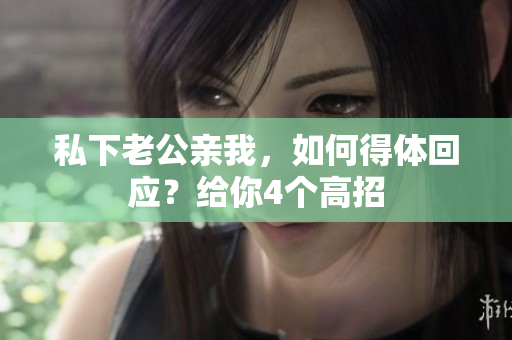 私下老公親我，如何得體回應？給你4個高招