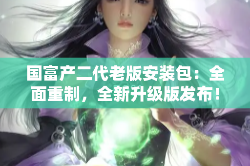 國富產(chǎn)二代老版安裝包：全面重制，全新升級版發(fā)布！