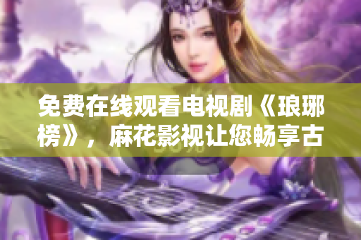 免費(fèi)在線觀看電視劇《瑯琊榜》，麻花影視讓您暢享古裝劇精彩視聽