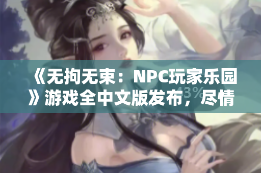 《無拘無束：NPC玩家樂園》游戲全中文版發(fā)布，盡情探索戰(zhàn)斗自由，體驗(yàn)無盡可能性