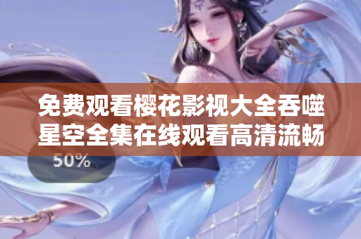 免費(fèi)觀看櫻花影視大全吞噬星空全集在線觀看高清流暢無需下載安裝