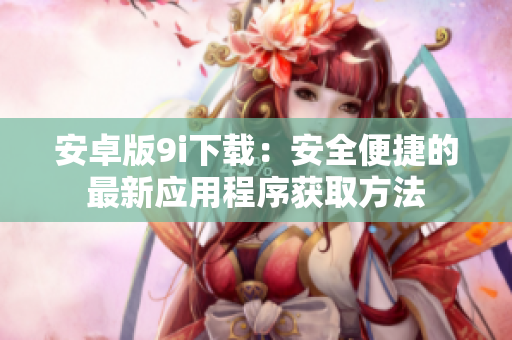 安卓版9i下載：安全便捷的最新應(yīng)用程序獲取方法