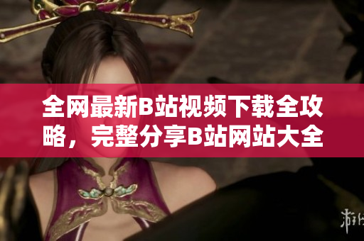 全網最新B站視頻下載全攻略，完整分享B站網站大全及視頻下載方法