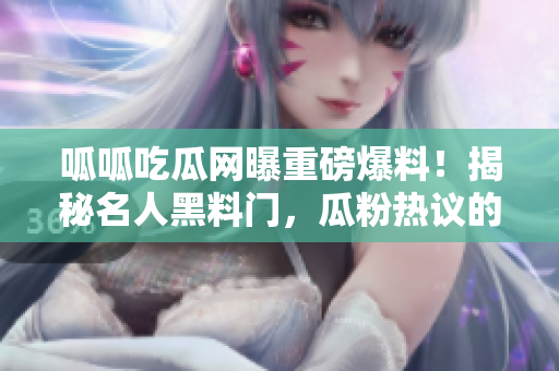 呱呱吃瓜網(wǎng)曝重磅爆料！揭秘名人黑料門，瓜粉熱議的內(nèi)幕真相曝光
