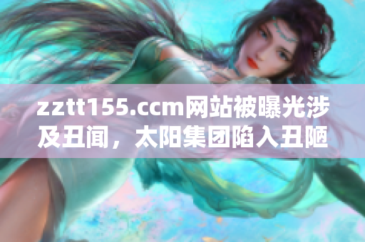 zztt155.ccm網站被曝光涉及丑聞，太陽集團陷入丑陋爭議