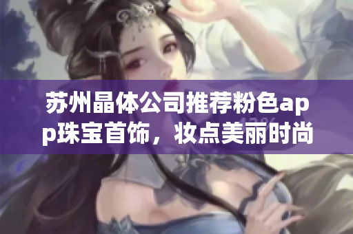 蘇州晶體公司推薦粉色app珠寶首飾，妝點美麗時尚生活