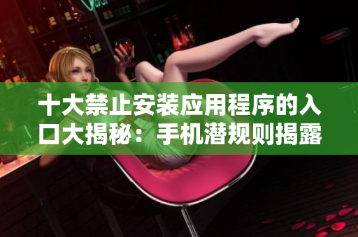十大禁止安裝應(yīng)用程序的入口大揭秘：手機潛規(guī)則揭露