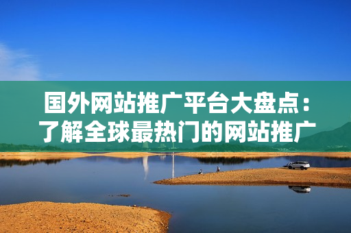 國外網(wǎng)站推廣平臺大盤點：了解全球最熱門的網(wǎng)站推廣平臺