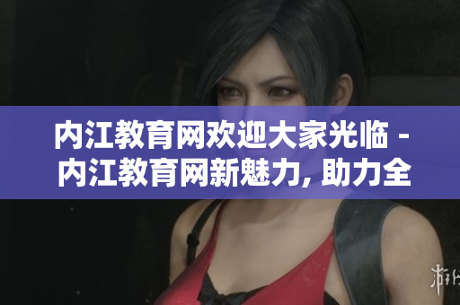 內江教育網歡迎大家光臨 - 內江教育網新魅力, 助力全域教育事業(yè)的發(fā)展