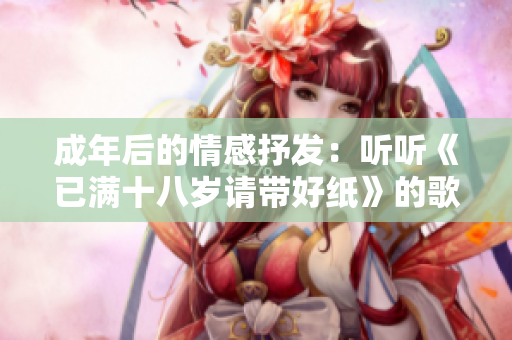 成年后的情感抒發(fā)：聽聽《已滿十八歲請帶好紙》的歌詞，感受其中的深意