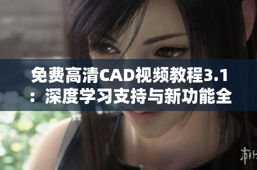 免費高清CAD視頻教程3.1：深度學(xué)習(xí)支持與新功能全解析