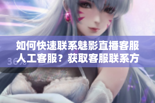 如何快速聯(lián)系魅影直播客服人工客服？獲取客服聯(lián)系方式省時(shí)又便捷
