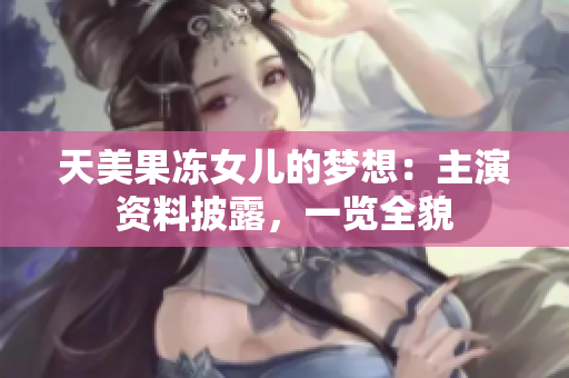 天美果凍女兒的夢想：主演資料披露，一覽全貌