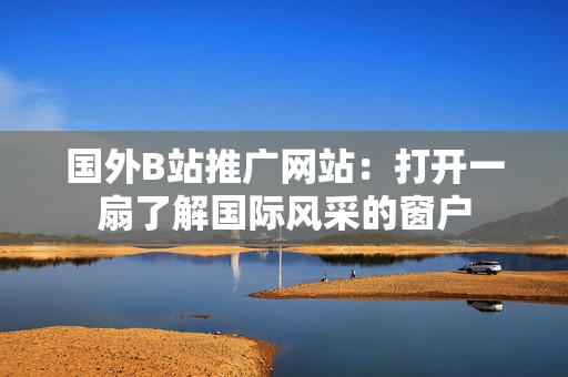 國外B站推廣網(wǎng)站：打開一扇了解國際風(fēng)采的窗戶