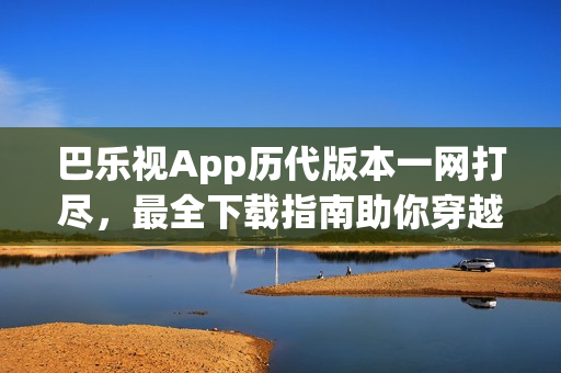 巴樂視App歷代版本一網(wǎng)打盡，最全下載指南助你穿越時(shí)光長(zhǎng)廊