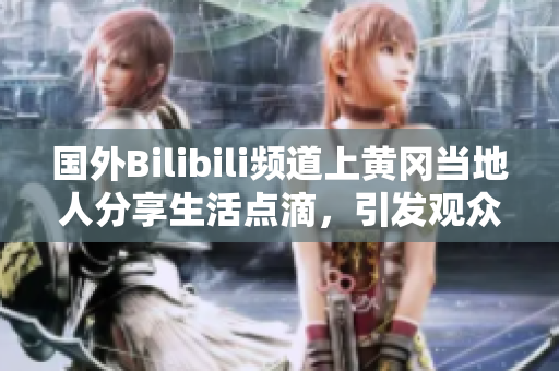國外Bilibili頻道上黃岡當?shù)厝朔窒砩铧c滴，引發(fā)觀眾熱議
