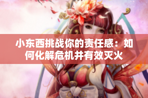 小東西挑戰(zhàn)你的責任感：如何化解危機并有效滅火