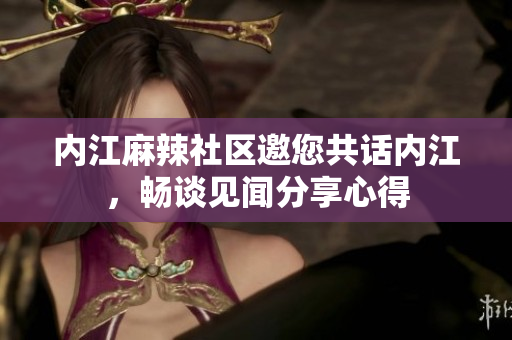 內江麻辣社區(qū)邀您共話內江，暢談見聞分享心得