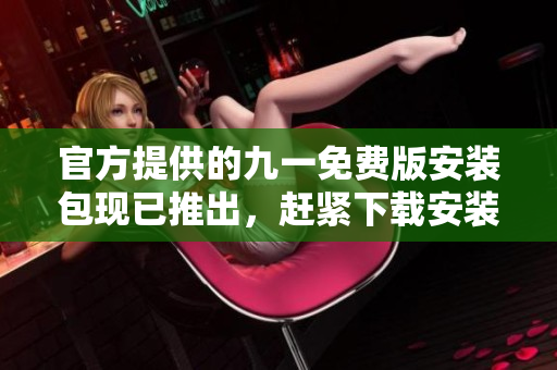 官方提供的九一免費版安裝包現(xiàn)已推出,趕緊下載安裝! 官方提供的九一免費版安裝包現(xiàn)已推出,趕緊下載安裝!