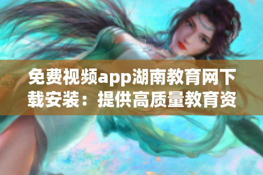免費(fèi)視頻app湖南教育網(wǎng)下載安裝：提供高質(zhì)量教育資源的視聽學(xué)習(xí)平臺