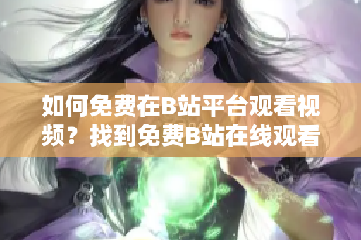 如何免費(fèi)在B站平臺(tái)觀看視頻？找到免費(fèi)B站在線觀看人數(shù)的方法
