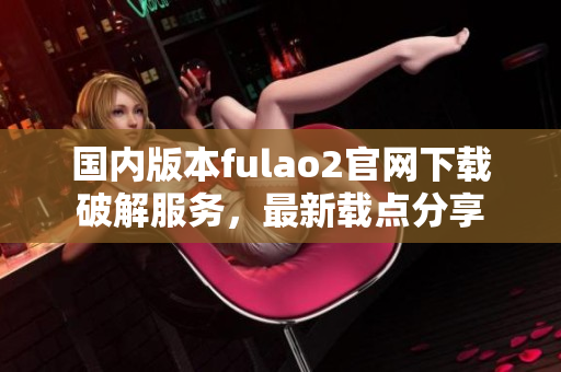 國(guó)內(nèi)版本fulao2官網(wǎng)下載破解服務(wù)，最新載點(diǎn)分享