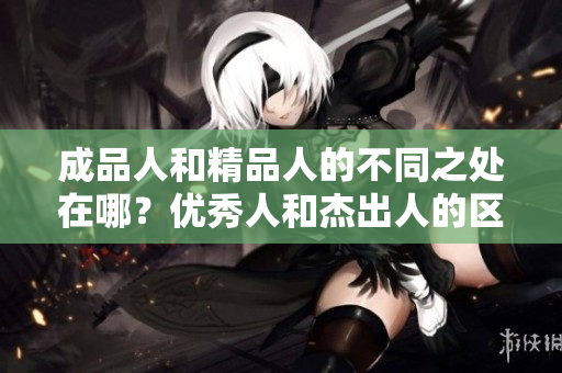 成品人和精品人的不同之處在哪？?jī)?yōu)秀人和杰出人的區(qū)別到底在哪里？
