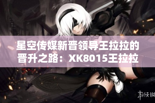 星空傳媒新晉領(lǐng)導(dǎo)王拉拉的晉升之路：XK8015王拉拉升職記1