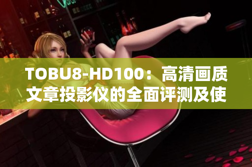 TOBU8-HD100：高清畫質(zhì)文章投影儀的全面評(píng)測及使用經(jīng)驗(yàn)分享