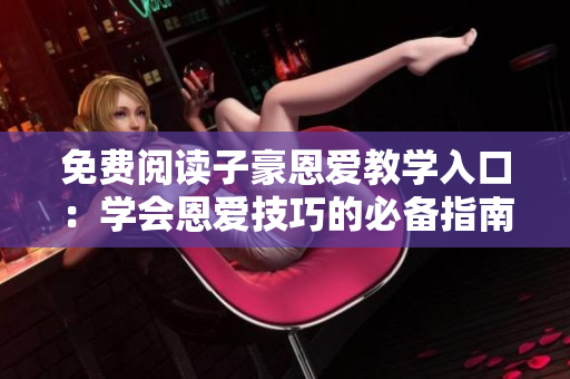 免費(fèi)閱讀子豪恩愛(ài)教學(xué)入口：學(xué)會(huì)恩愛(ài)技巧的必備指南