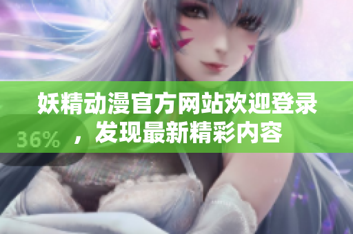 妖精動漫官方網(wǎng)站歡迎登錄，發(fā)現(xiàn)最新精彩內(nèi)容