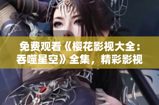 免費觀看《櫻花影視大全：吞噬星空》全集，精彩影視盡在您的觸手可及！