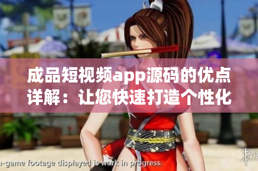 成品短視頻app源碼的優(yōu)點詳解：讓您快速打造個性化、高質(zhì)量的短視頻平臺