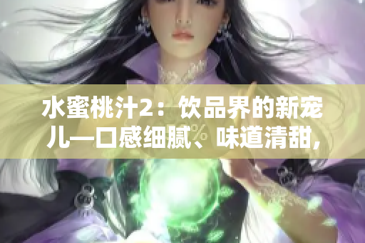 水蜜桃汁2：飲品界的新寵兒—口感細膩、味道清甜,酸甜恰到好處,讓你倍感清新舒爽!