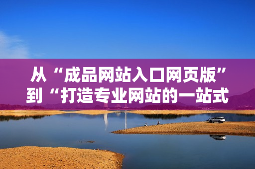 從“成品網(wǎng)站入口網(wǎng)頁版”到“打造專業(yè)網(wǎng)站的一站式入口”，全方位提供網(wǎng)站建設(shè)解決方案