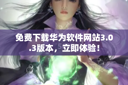 免費(fèi)下載華為軟件網(wǎng)站3.0.3版本，立即體驗(yàn)！