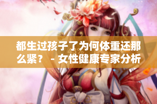 都生過孩子了為何體重還那么緊？ - 女性健康專家分析稱，生育后恢復(fù)體重的挑戰(zhàn)