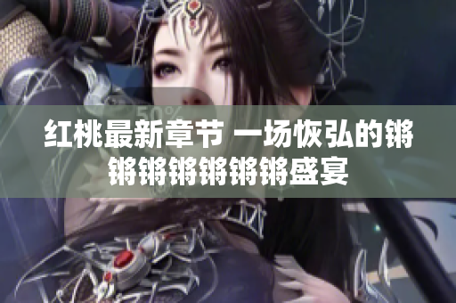 紅桃最新章節(jié) 一場(chǎng)恢弘的鏘鏘鏘鏘鏘鏘鏘盛宴