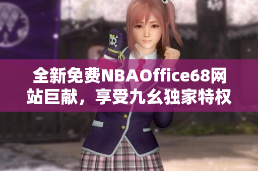 全新免費(fèi)NBAOffice68網(wǎng)站巨獻(xiàn)，享受九幺獨(dú)家特權(quán)超值體驗(yàn)