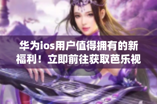華為ios用戶值得擁有的新福利！立即前往獲取芭樂視app，盡情暢享精彩影視內容！