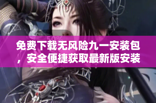 免費(fèi)下載無風(fēng)險九一安裝包，安全便捷獲取最新版安裝包