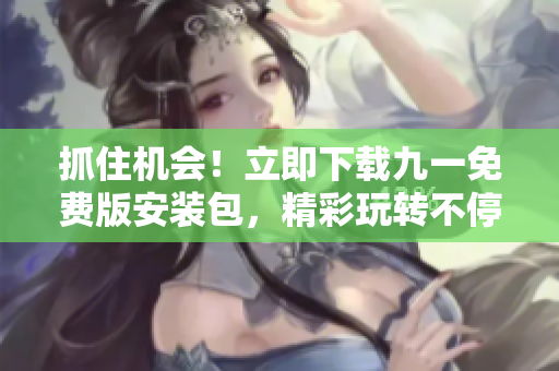抓住機(jī)會(huì)！立即下載九一免費(fèi)版安裝包，精彩玩轉(zhuǎn)不停
