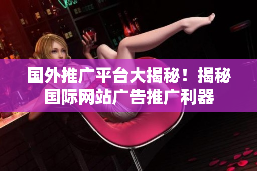 國(guó)外推廣平臺(tái)大揭秘！揭秘國(guó)際網(wǎng)站廣告推廣利器