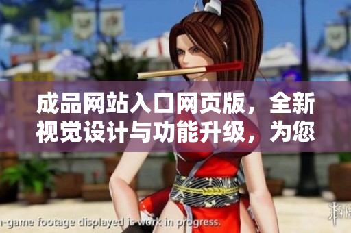 成品網(wǎng)站入口網(wǎng)頁(yè)版，全新視覺設(shè)計(jì)與功能升級(jí)，為您打開更廣闊的網(wǎng)絡(luò)世界